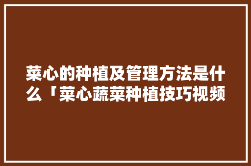 菜心的种植及管理方法是什么「菜心蔬菜种植技巧视频」 菜心的种植及管理方法是什么「菜心蔬菜种植技巧视频」 番茄病虫害防治