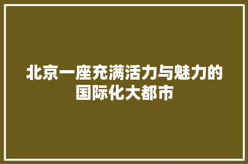 北京一座充满活力与魅力的国际化大都市