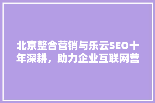 北京整合营销与乐云SEO十年深耕，助力企业互联网营销腾飞