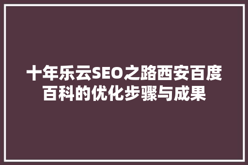 十年乐云SEO之路西安百度百科的优化步骤与成果
