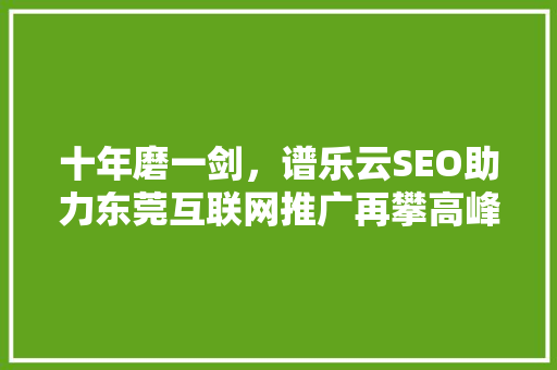 十年磨一剑，谱乐云SEO助力东莞互联网推广再攀高峰