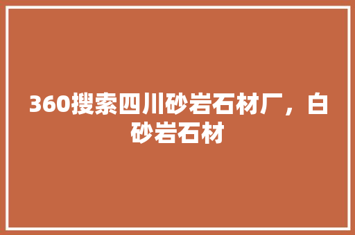 360搜索四川砂岩石材厂，白砂岩石材 种植技巧