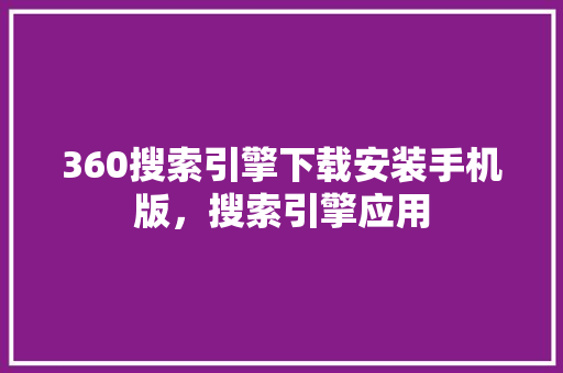 360搜索引擎下载安装手机版，搜索引擎应用