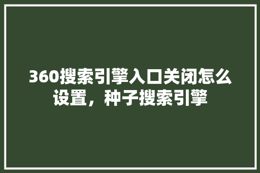 360搜索引擎入口关闭怎么设置，种子搜索引擎 农业常识