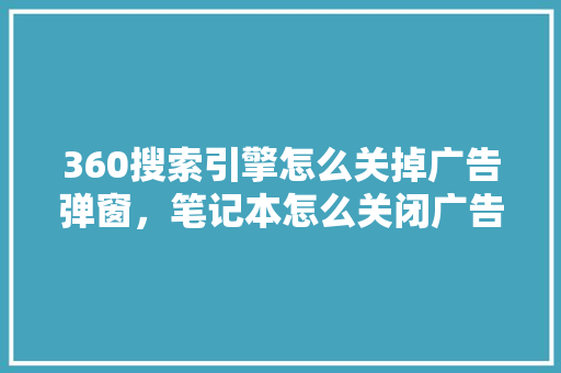 360搜索引擎怎么关掉广告弹窗，笔记本怎么关闭广告弹窗