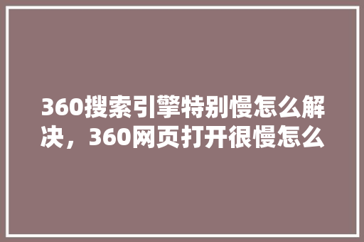 360搜索引擎特别慢怎么解决，360网页打开很慢怎么回事 农业常识