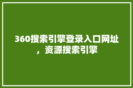 360搜索引擎登录入口网址，资源搜索引擎