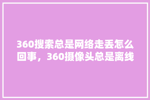 360搜索总是网络走丢怎么回事，360摄像头总是离线怎么回事 土壤施肥