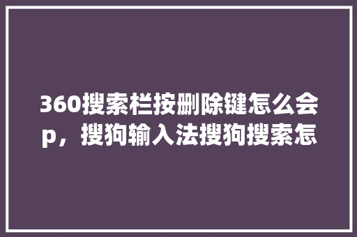 360搜索栏按删除键怎么会p，搜狗输入法搜狗搜索怎么去掉 花朵知识