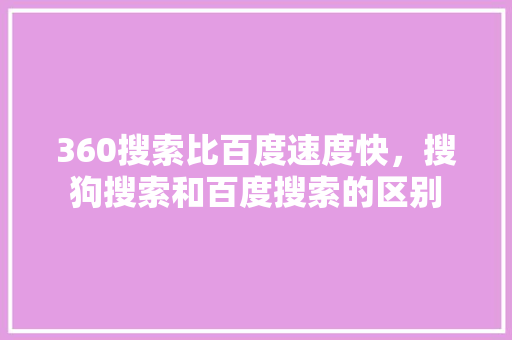 360搜索比百度速度快，搜狗搜索和百度搜索的区别