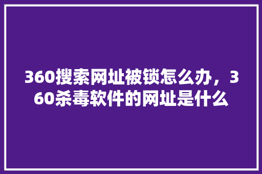 360搜索网址被锁怎么办，360杀毒软件的网址是什么 农业常识