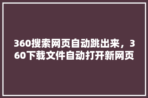 360搜索网页自动跳出来，360下载文件自动打开新网页 农业常识