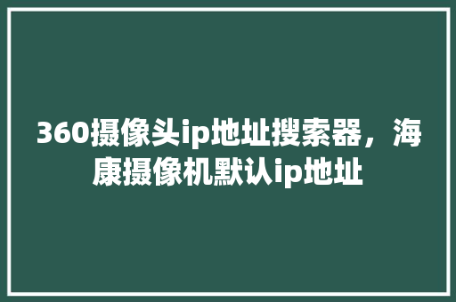 360摄像头ip地址搜索器，海康摄像机默认ip地址