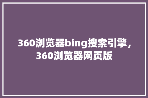 360浏览器bing搜索引擎，360浏览器网页版