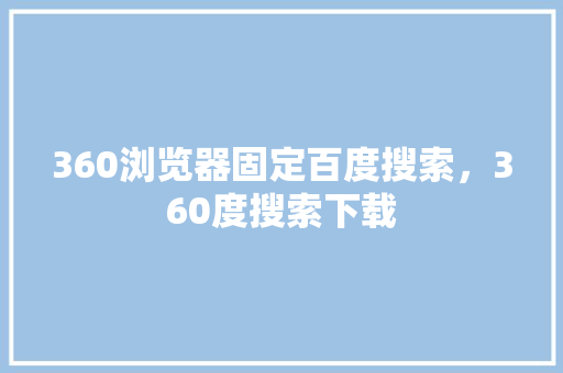 360浏览器固定百度搜索，360度搜索下载