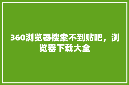360浏览器搜索不到贴吧，浏览器下载大全 花朵知识