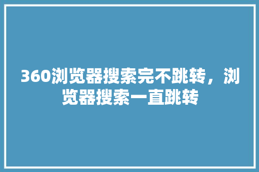 360浏览器搜索完不跳转，浏览器搜索一直跳转 农业常识