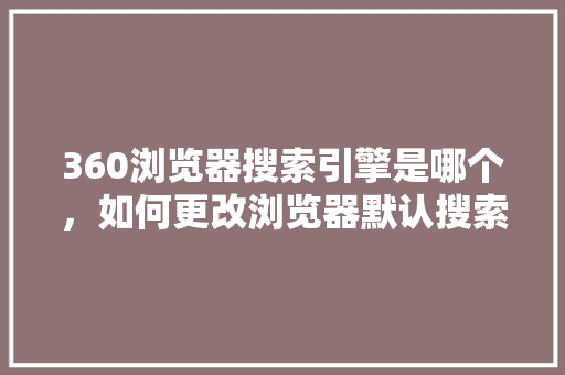 360浏览器搜索引擎是哪个，如何更改浏览器默认搜索引擎