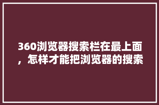 360浏览器搜索栏在最上面，怎样才能把浏览器的搜索放在页面上 土壤施肥