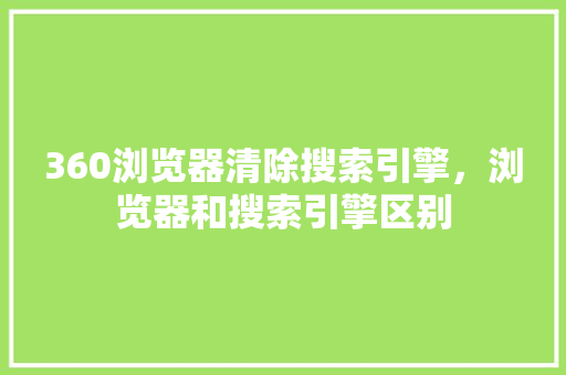 360浏览器清除搜索引擎，浏览器和搜索引擎区别