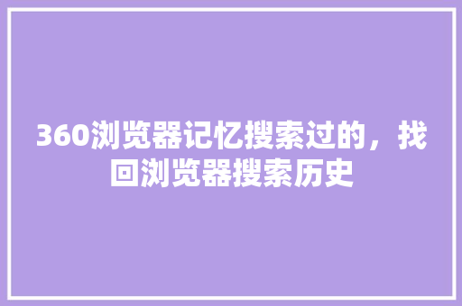 360浏览器记忆搜索过的，找回浏览器搜索历史 土壤施肥