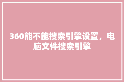 360能不能搜索引擎设置，电脑文件搜索引擎 花朵知识