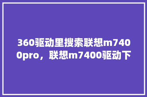 360驱动里搜索联想m7400pro，联想m7400驱动下载教程