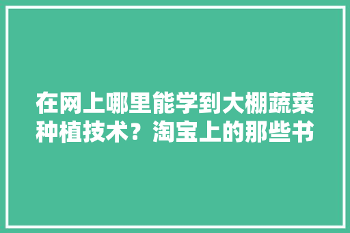 在网上哪里能学到大棚蔬菜种植技术？淘宝上的那些书有用吗「蔬菜种植小技巧书单图片大全」 在网上哪里能学到大棚蔬菜种植技术？淘宝上的那些书有用吗「蔬菜种植小技巧书单图片大全」 土壤施肥