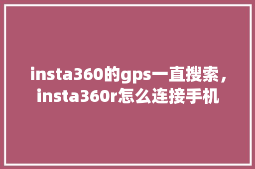 insta360的gps一直搜索，insta360r怎么连接手机