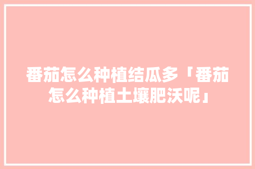 番茄怎么种植结瓜多「番茄怎么种植土壤肥沃呢」 番茄怎么种植结瓜多「番茄怎么种植土壤肥沃呢」 番茄病虫害防治
