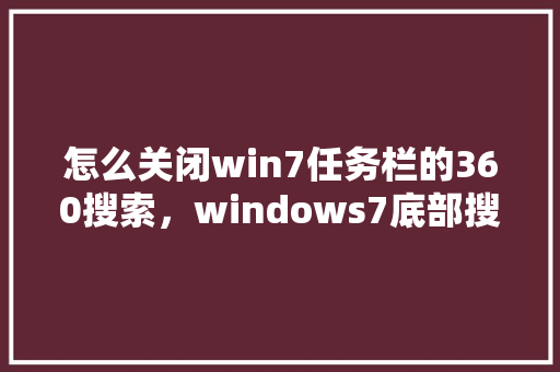 怎么关闭win7任务栏的360搜索，windows7底部搜索栏去掉
