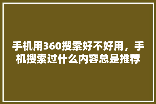 手机用360搜索好不好用，手机搜索过什么内容总是推荐出来 花朵知识
