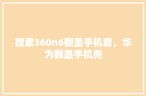 搜索360n6翻盖手机套，华为翻盖手机壳