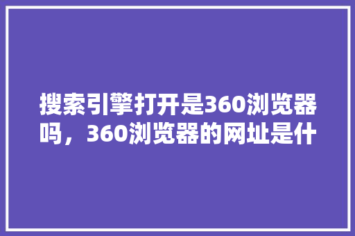 搜索引擎打开是360浏览器吗，360浏览器的网址是什么