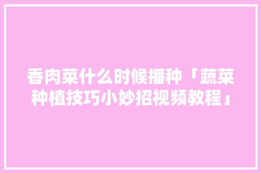 香肉菜什么时候播种「蔬菜种植技巧小妙招视频教程」 番茄种植技巧 香肉菜什么时候播种「蔬菜种植技巧小妙招视频教程」 香肉菜什么时候播种「蔬菜种植技巧小妙招视频教程」 番茄种植技巧