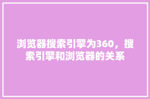 浏览器搜索引擎为360,搜索引擎和浏览器的关系 番茄种植技巧 浏览器搜索引擎为360,搜索引擎和浏览器的关系 番茄种植技巧
