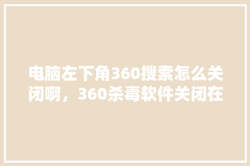 电脑左下角360搜索怎么关闭啊，360杀毒软件关闭在哪里