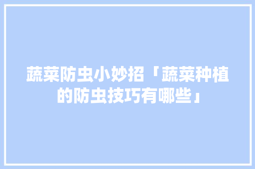 蔬菜防虫小妙招「蔬菜种植的防虫技巧有哪些」 蔬菜防虫小妙招「蔬菜种植的防虫技巧有哪些」 番茄病虫害防治