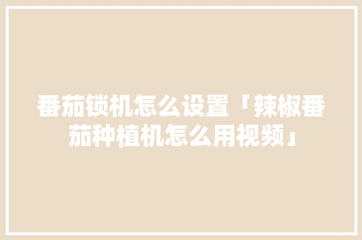 番茄锁机怎么设置「辣椒番茄种植机怎么用视频」 番茄锁机怎么设置「辣椒番茄种植机怎么用视频」 花朵知识