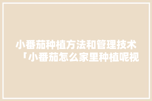 小番茄种植方法和管理技术「小番茄怎么家里种植呢视频」 小番茄种植方法和管理技术「小番茄怎么家里种植呢视频」 土壤施肥