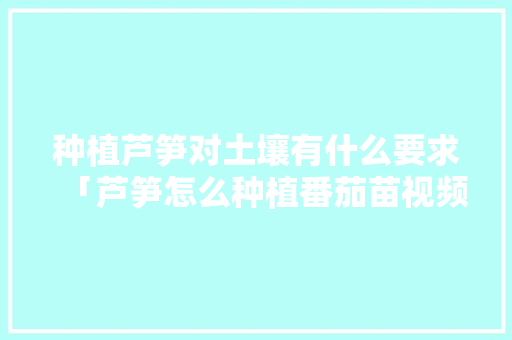 种植芦笋对土壤有什么要求「芦笋怎么种植番茄苗视频」 种植芦笋对土壤有什么要求「芦笋怎么种植番茄苗视频」 番茄种植技巧