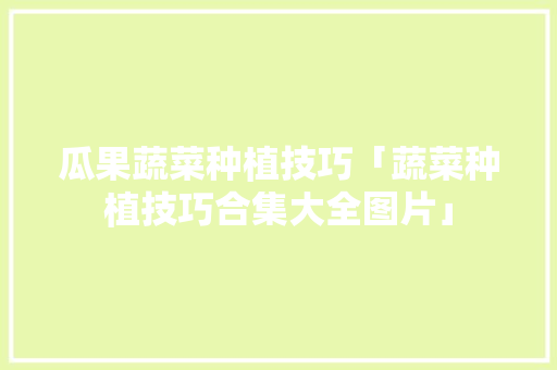 瓜果蔬菜种植技巧「蔬菜种植技巧合集大全图片」 瓜果蔬菜种植技巧「蔬菜种植技巧合集大全图片」 土壤施肥