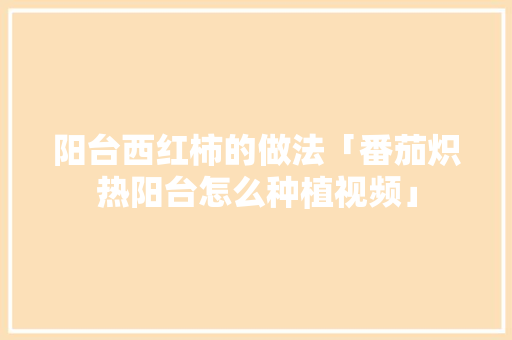 阳台西红柿的做法「番茄炽热阳台怎么种植视频」 阳台西红柿的做法「番茄炽热阳台怎么种植视频」 番茄病虫害防治