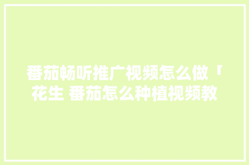 番茄畅听推广视频怎么做「花生 番茄怎么种植视频教程」 番茄畅听推广视频怎么做「花生 番茄怎么种植视频教程」 农业常识