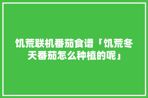 饥荒联机番茄食谱「饥荒冬天番茄怎么种植的呢」 饥荒联机番茄食谱「饥荒冬天番茄怎么种植的呢」 种植技巧