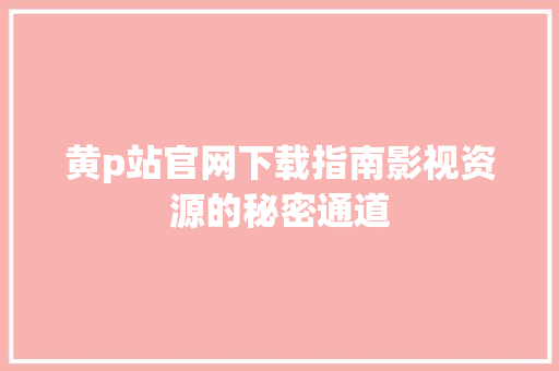 黄p站官网下载指南影视资源的秘密通道