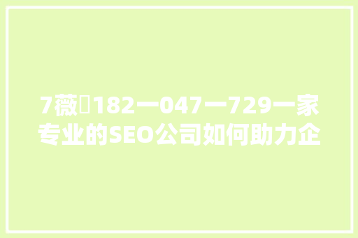 7薇鈊182一047一729一家专业的SEO公司如何助力企业提升在线知名度 花朵知识