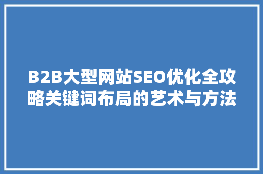 B2B大型网站SEO优化全攻略关键词布局的艺术与方法 土壤施肥