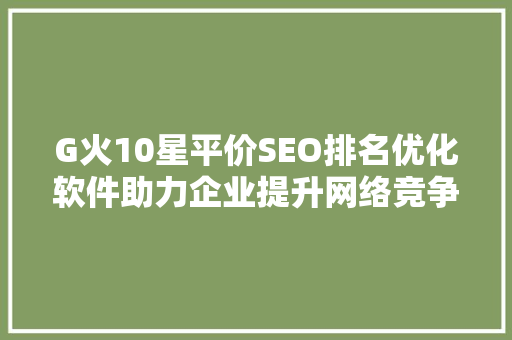 G火10星平价SEO排名优化软件助力企业提升网络竞争力 农业常识