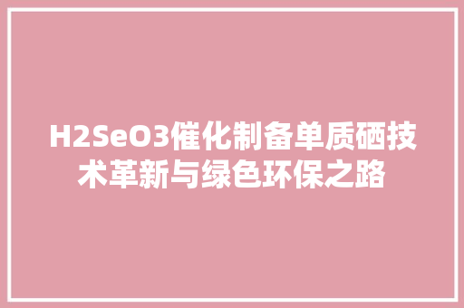 H2SeO3催化制备单质硒技术革新与绿色环保之路